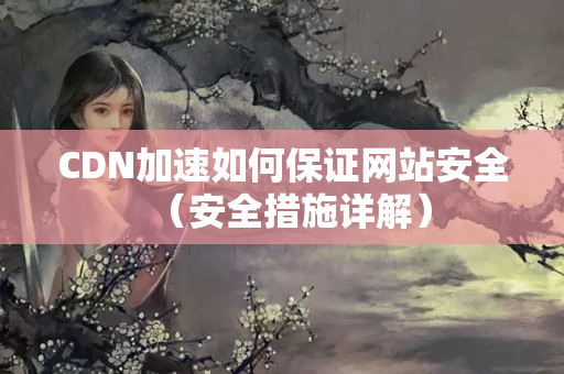 CDN加速如何保證網(wǎng)站安全（安全措施詳解）