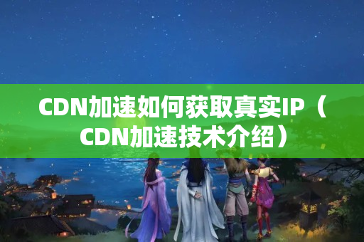 CDN加速如何獲取真實(shí)IP（CDN加速技術(shù)介紹）