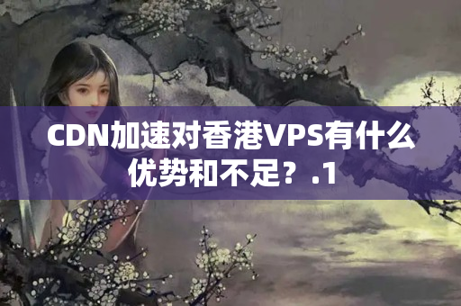 CDN加速對香港VPS有什么優(yōu)勢和不足？