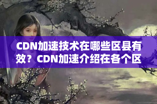 CDN加速技術(shù)在哪些區(qū)縣有效？CDN加速介紹在各個(gè)區(qū)縣的應(yīng)用情況