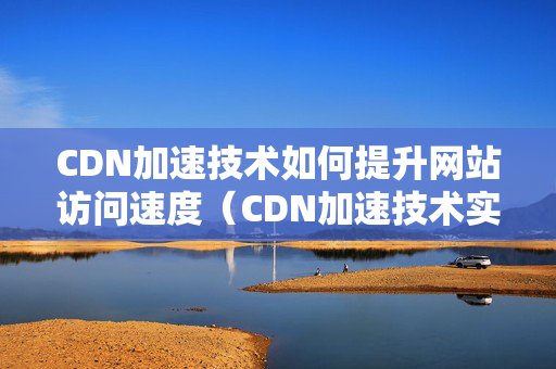 CDN加速技術(shù)如何提升網(wǎng)站訪問(wèn)速度（CDN加速技術(shù)實(shí)施方法）