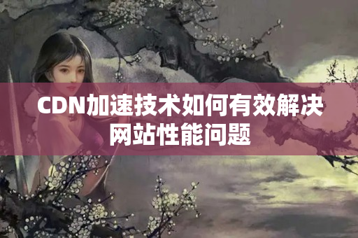 CDN加速技術(shù)如何有效解決網(wǎng)站性能問題