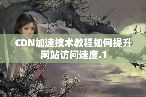 CDN加速技術(shù)教程如何提升網(wǎng)站訪問速度