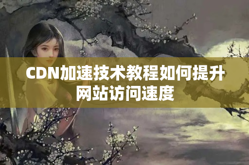 CDN加速技術(shù)教程如何提升網(wǎng)站訪問速度