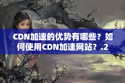 CDN加速的優(yōu)勢有哪些？如何使用CDN加速網(wǎng)站？