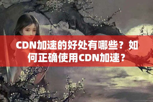 CDN加速的好處有哪些？如何正確使用CDN加速？