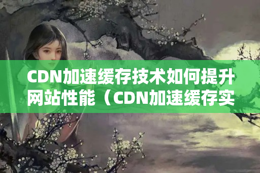 CDN加速緩存技術(shù)如何提升網(wǎng)站性能（CDN加速緩存實現(xiàn)原理及優(yōu)勢）