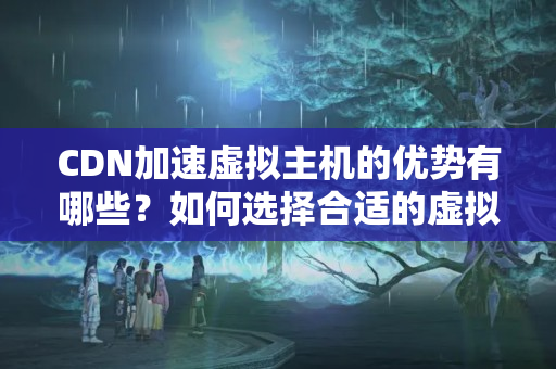 CDN加速虛擬主機(jī)的優(yōu)勢(shì)有哪些？如何選擇合適的虛擬主機(jī)？