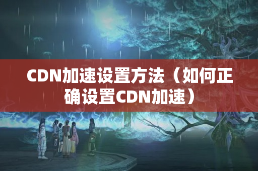 CDN加速設(shè)置方法（如何正確設(shè)置CDN加速）