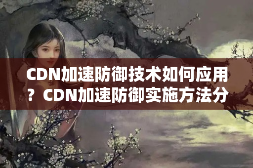 CDN加速防御技術(shù)如何應(yīng)用？CDN加速防御實施方法分析