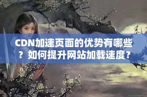 CDN加速頁面的優(yōu)勢有哪些？如何提升網(wǎng)站加載速度？