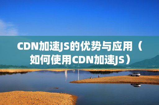 CDN加速JS的優(yōu)勢與應用（如何使用CDN加速JS）