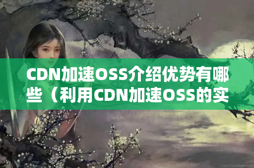 CDN加速OSS介紹優(yōu)勢(shì)有哪些（利用CDN加速OSS的實(shí)際應(yīng)用）