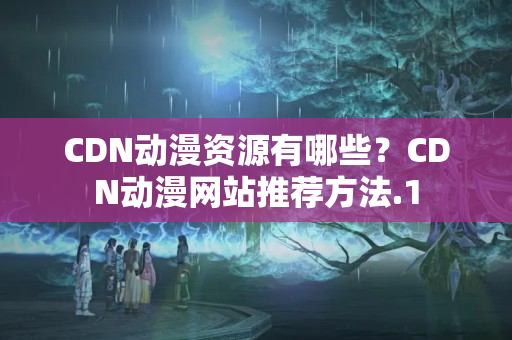 CDN動漫資源有哪些？CDN動漫網(wǎng)站推薦方法