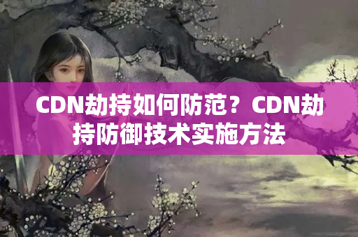 CDN劫持如何防范？CDN劫持防御技術(shù)實(shí)施方法