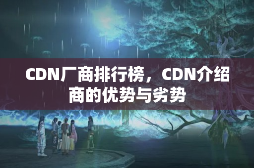 CDN廠商排行榜，CDN介紹商的優(yōu)勢與劣勢