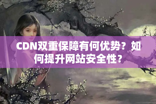 CDN雙重保障有何優(yōu)勢(shì)？如何提升網(wǎng)站安全性？