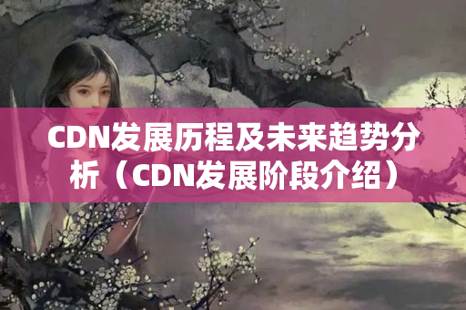 CDN發(fā)展歷程及未來趨勢分析（CDN發(fā)展階段介紹）