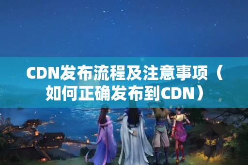 CDN發(fā)布流程及注意事項(xiàng)（如何正確發(fā)布到CDN）