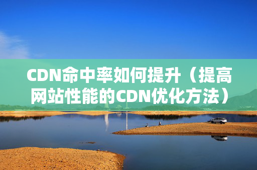 CDN命中率如何提升（提高網(wǎng)站性能的CDN優(yōu)化方法）