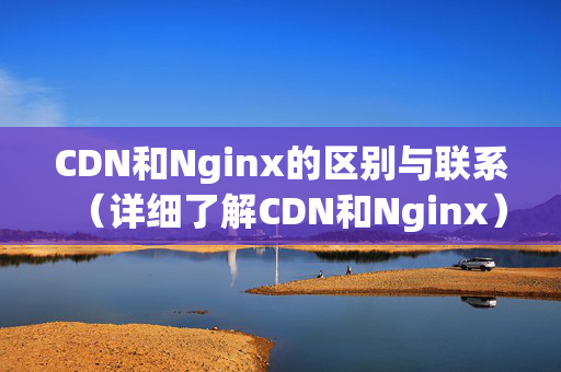 CDN和Nginx的區(qū)別與聯(lián)系（詳細(xì)了解CDN和Nginx）