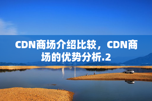 CDN商場(chǎng)介紹比較，CDN商場(chǎng)的優(yōu)勢(shì)分析