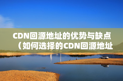 CDN回源地址的優(yōu)勢與缺點(diǎn)（如何選擇的CDN回源地址）