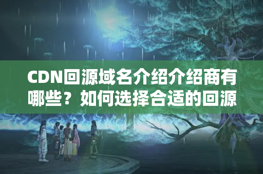 CDN回源域名介紹介紹商有哪些？如何選擇合適的回源域名介紹介紹？