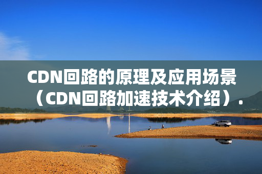 CDN回路的原理及應(yīng)用場(chǎng)景（CDN回路加速技術(shù)介紹）