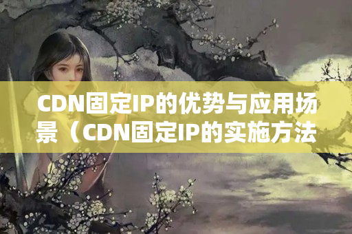 CDN固定IP的優(yōu)勢與應(yīng)用場景（CDN固定IP的實施方法）