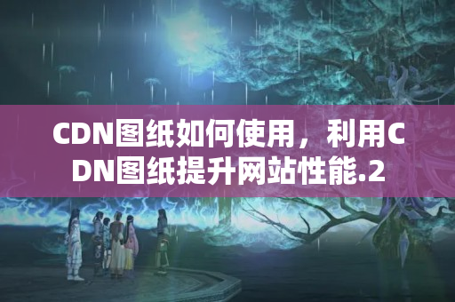 CDN圖紙如何使用，利用CDN圖紙?zhí)嵘W(wǎng)站性能