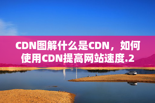 CDN圖解什么是CDN，如何使用CDN提高網(wǎng)站速度