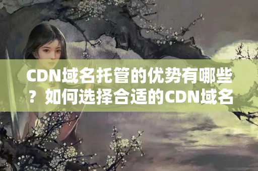 CDN域名托管的優(yōu)勢(shì)有哪些？如何選擇合適的CDN域名托管介紹？