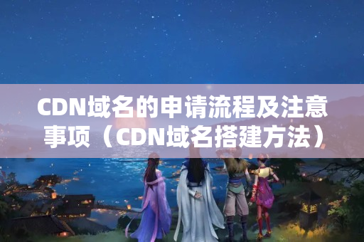 CDN域名的申請流程及注意事項（CDN域名搭建方法）