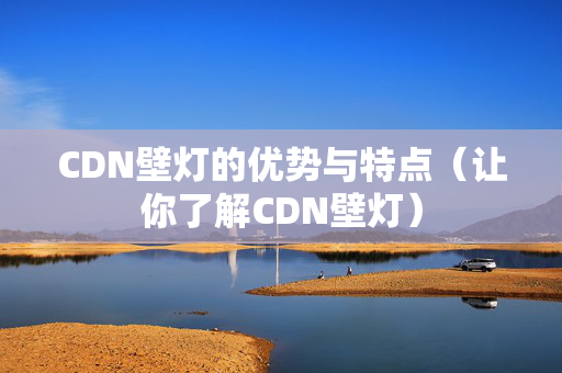 CDN壁燈的優(yōu)勢(shì)與特點(diǎn)（讓你了解CDN壁燈）