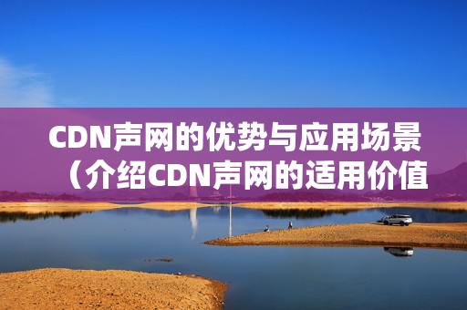 CDN聲網(wǎng)的優(yōu)勢與應用場景（介紹CDN聲網(wǎng)的適用價值）