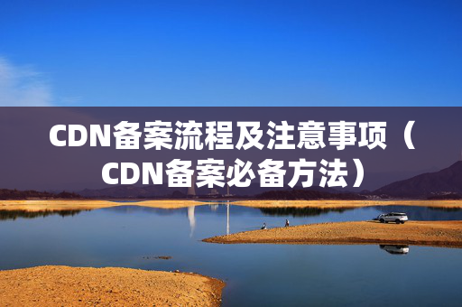 CDN備案流程及注意事項(xiàng)（CDN備案必備方法）