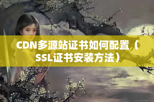 CDN多源站證書如何配置（SSL證書安裝方法）