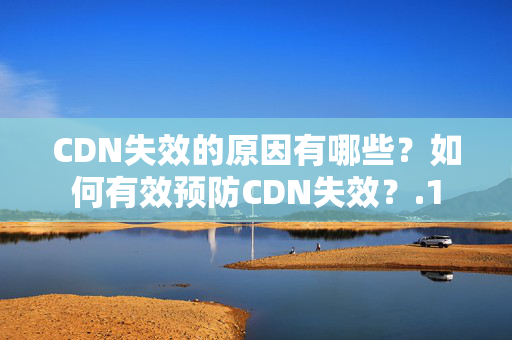 CDN失效的原因有哪些？如何有效預(yù)防CDN失效？