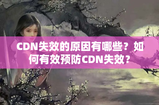 CDN失效的原因有哪些？如何有效預(yù)防CDN失效？