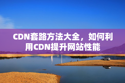 CDN套路方法大全，如何利用CDN提升網(wǎng)站性能