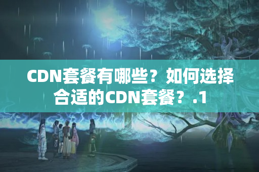 CDN套餐有哪些？如何選擇合適的CDN套餐？