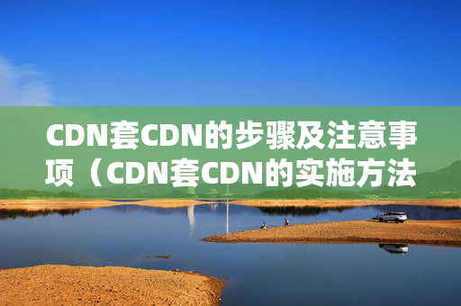 CDN套CDN的步驟及注意事項（CDN套CDN的實施方法）