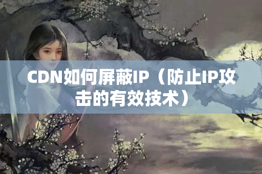 CDN如何屏蔽IP（防止IP攻擊的有效技術(shù)）