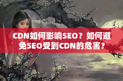 CDN如何影響SEO？如何避免SEO受到CDN的危害？