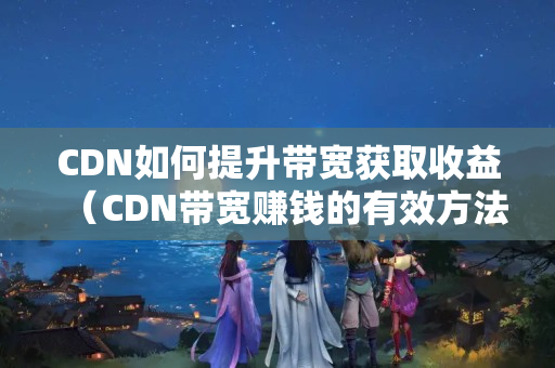 CDN如何提升帶寬獲取收益（CDN帶寬賺錢的有效方法）