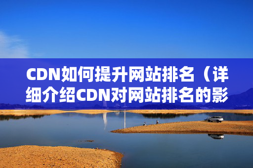 CDN如何提升網(wǎng)站排名（詳細(xì)介紹CDN對網(wǎng)站排名的影響）