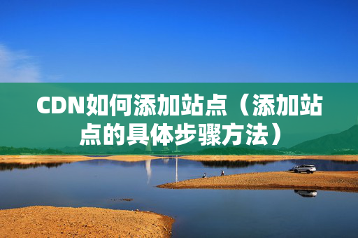 CDN如何添加站點(diǎn)（添加站點(diǎn)的具體步驟方法）