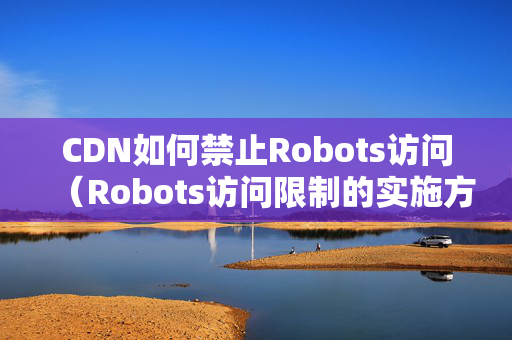 CDN如何禁止Robots訪問（Robots訪問限制的實(shí)施方法）