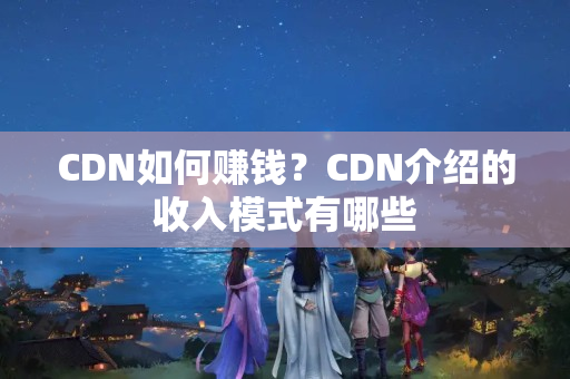 CDN如何賺錢？CDN介紹的收入模式有哪些